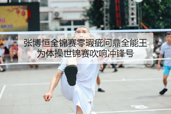 张博恒全锦赛零瑕疵问鼎全能王 为体操世锦赛吹响冲锋号