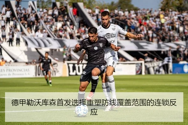 德甲勒沃库森首发选择重塑防线覆盖范围的连锁反应